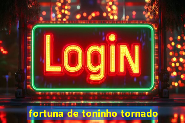 fortuna de toninho tornado